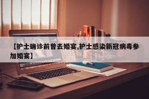 【护士确诊前曾去婚宴,护士感染新冠病毒参加婚宴】