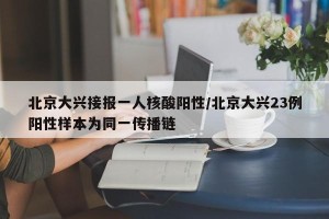 北京大兴接报一人核酸阳性/北京大兴23例阳性样本为同一传播链