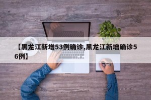 【黑龙江新增53例确诊,黑龙江新增确诊56例】