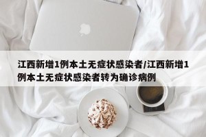江西新增1例本土无症状感染者/江西新增1例本土无症状感染者转为确诊病例