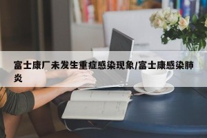 富士康厂未发生重症感染现象/富士康感染肺炎