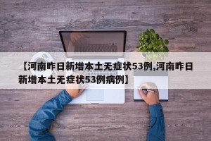 【河南昨日新增本土无症状53例,河南昨日新增本土无症状53例病例】