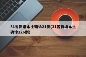31省新增本土确诊21例(31省新增本土确诊126例)