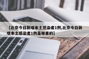 【北京今日新增本土感染者1例,北京今日新增本土感染者1例是哪里的】