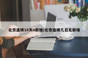 北京连续10天0新增/北京连续几日无新增