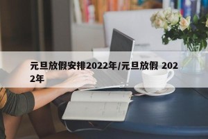 元旦放假安排2022年/元旦放假 2022年