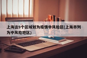 上海这9个区域划为疫情中风险区(上海市列为中风险地区)