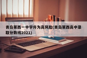 青岛莱西一中学升为高风险(青岛莱西高中录取分数线2021)