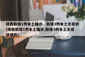 陕西新增1例本土确诊、新增3例本土无症状(陕西新增1例本土确诊,新增3例本土无症状病例)