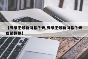 【石家庄最新消息今天,石家庄最新消息今天疫情数据】