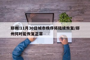 郑州:11月30日城市秩序将陆续恢复/郑州何时能恢复正常