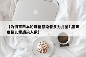 【为何莆田本轮疫情感染者多为儿童?,莆田疫情儿童感染人数】