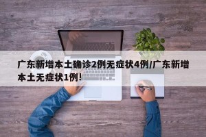 广东新增本土确诊2例无症状4例/广东新增本土无症状1例!
