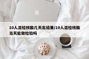 10人混检核酸几天出结果/10人混检核酸当天能做检验吗