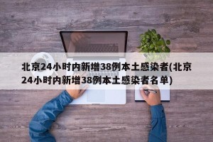 北京24小时内新增38例本土感染者(北京24小时内新增38例本土感染者名单)