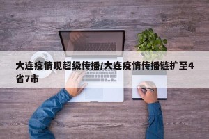 大连疫情现超级传播/大连疫情传播链扩至4省7市