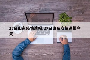 27日山东疫情速报/27日山东疫情速报今天