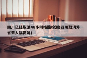 四川已经取消48小时核酸检测(四川取消外省来人隔离吗)