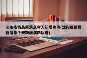 沈阳疫情最新消息今天新增病例(沈阳疫情最新消息今天新增病例轨迹)