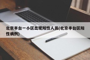 北京丰台一小区出现阳性人员(北京丰台区阳性病例)