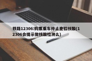 铁路12306:购票乘车停止查验核酸(12306会提示做核酸检测么)