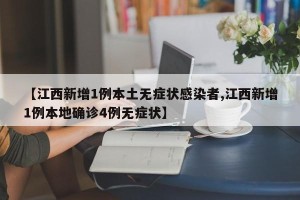 【江西新增1例本土无症状感染者,江西新增1例本地确诊4例无症状】