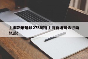 上海新增确诊2736例(上海新增确诊行动轨迹)