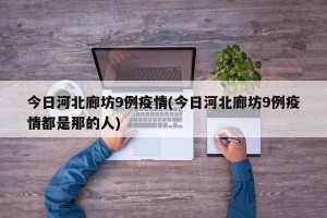 今日河北廊坊9例疫情(今日河北廊坊9例疫情都是那的人)