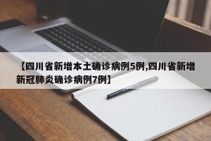 【四川省新增本土确诊病例5例,四川省新增新冠肺炎确诊病例7例】