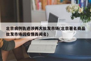 北京病例轨迹涉两大批发市场(北京著名商品批发市场因疫情而闻名)