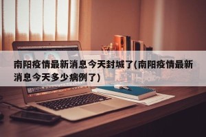 南阳疫情最新消息今天封城了(南阳疫情最新消息今天多少病例了)
