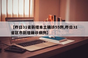 【昨日31省新增本土确诊55例,昨日31省区市新增确诊病例】