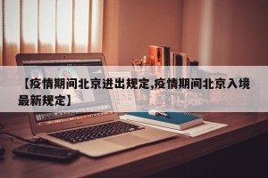 【疫情期间北京进出规定,疫情期间北京入境最新规定】