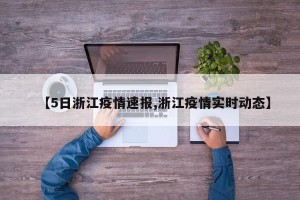 【5日浙江疫情速报,浙江疫情实时动态】