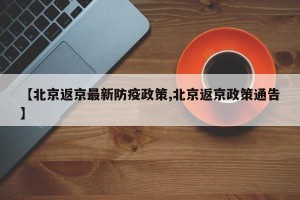 【北京返京最新防疫政策,北京返京政策通告】