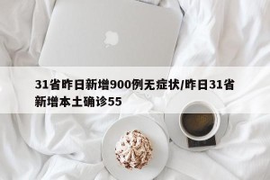 31省昨日新增900例无症状/昨日31省新增本土确诊55