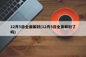 12月5日全面解封(12月5日全面解封了吗)