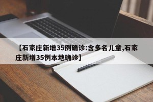 【石家庄新增35例确诊:含多名儿童,石家庄新增35例本地确诊】