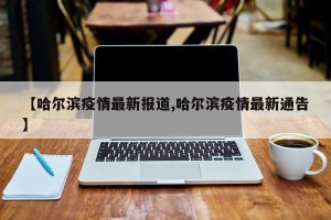 【哈尔滨疫情最新报道,哈尔滨疫情最新通告】
