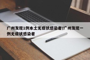 广州发现1例本土无症状感染者/广州发现一例无症状感染者