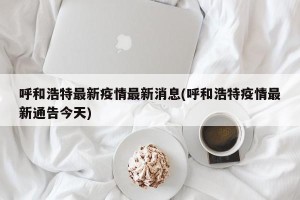 呼和浩特最新疫情最新消息(呼和浩特疫情最新通告今天)