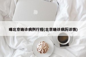 曝北京确诊病例行程(北京确诊病历详情)